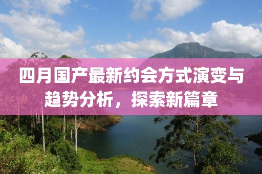 四月国产最新约会方式演变与趋势分析，探索新篇章