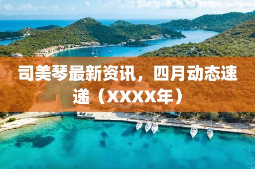 司美琴最新资讯，四月动态速递（XXXX年）