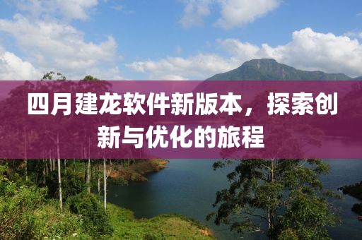 四月建龙软件新版本，探索创新与优化的旅程