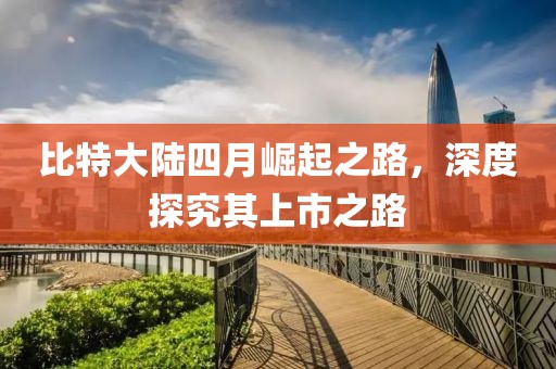 比特大陆四月崛起之路，深度探究其上市之路