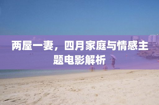两屋一妻，四月家庭与情感主题电影解析