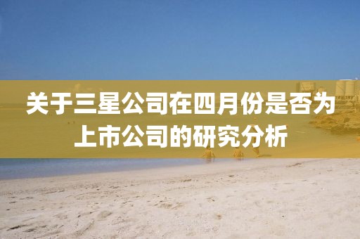关于三星公司在四月份是否为上市公司的研究分析