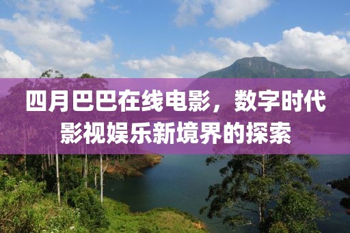 四月巴巴在线电影，数字时代影视娱乐新境界的探索