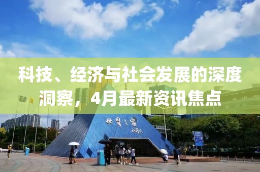 科技、经济与社会发展的深度洞察，4月最新资讯焦点