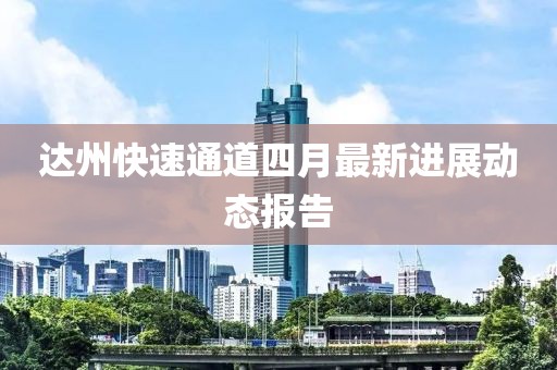 达州快速通道四月最新进展动态报告