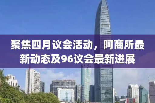聚焦四月议会活动，阿商所最新动态及96议会最新进展