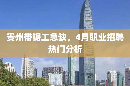 贵州带锯工急缺，4月职业招聘热门分析