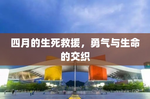 四月的生死救援，勇气与生命的交织
