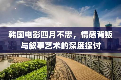 韩国电影四月不忠，情感背叛与叙事艺术的深度探讨