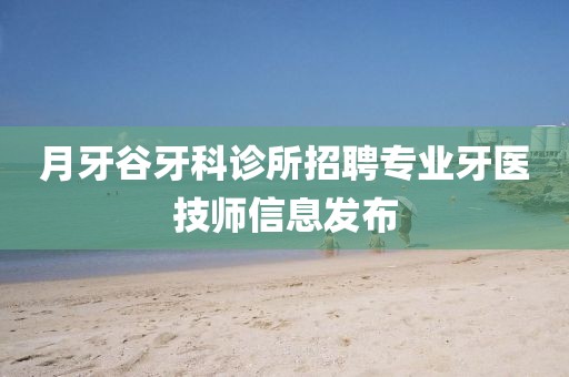 月牙谷牙科诊所招聘专业牙医技师信息发布