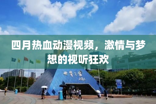 四月热血动漫视频，激情与梦想的视听狂欢