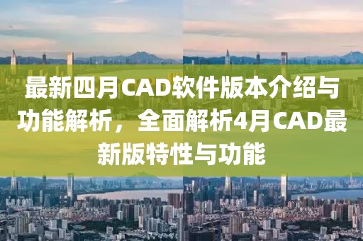 最新四月CAD软件版本介绍与功能解析，全面解析4月CAD最新版特性与功能