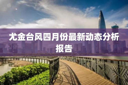 尤金台风四月份最新动态分析报告