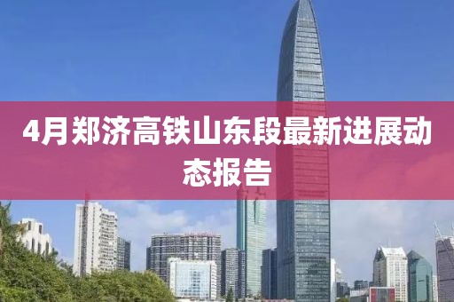 4月郑济高铁山东段最新进展动态报告