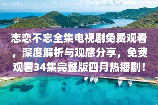 恋恋不忘全集电视剧免费观看，深度解析与观感分享，免费观看34集完整版四月热播剧！