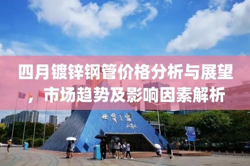 四月镀锌钢管价格分析与展望，市场趋势及影响因素解析