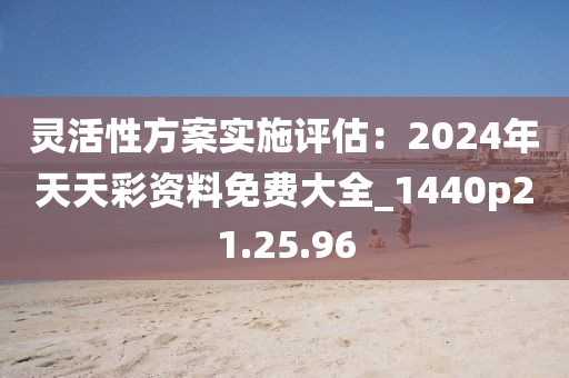 灵活性方案实施评估：2024年天天彩资料免费大全_1440p21.25.96