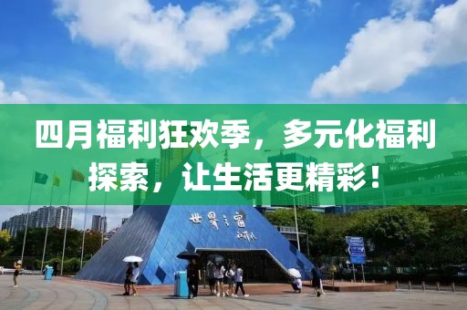 四月福利狂欢季，多元化福利探索，让生活更精彩！