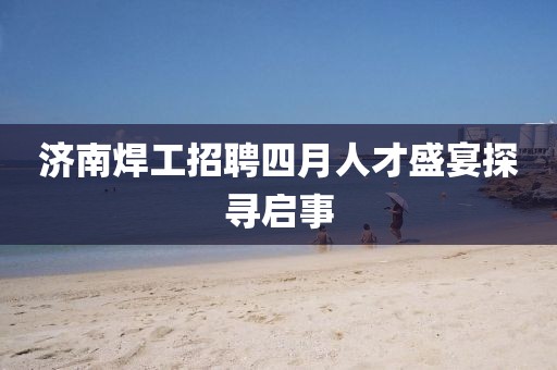 济南焊工招聘四月人才盛宴探寻启事