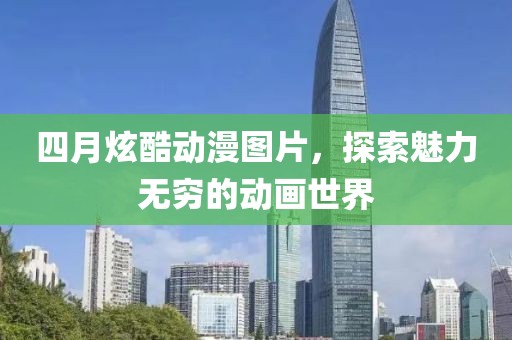 四月炫酷动漫图片，探索魅力无穷的动画世界
