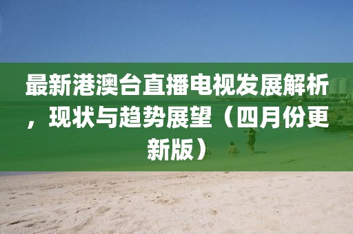 最新港澳台直播电视发展解析，现状与趋势展望（四月份更新版）