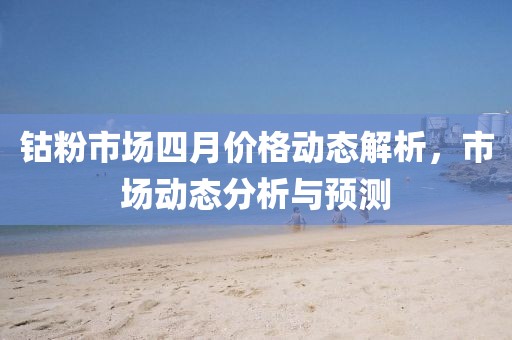 钴粉市场四月价格动态解析，市场动态分析与预测