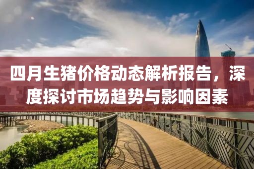 四月生猪价格动态解析报告，深度探讨市场趋势与影响因素
