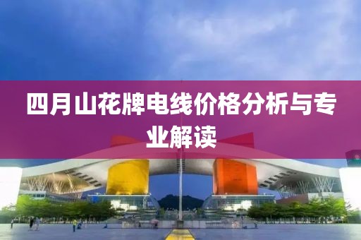 四月山花牌电线价格分析与专业解读