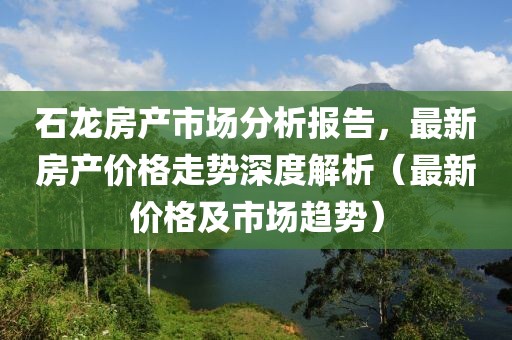石龙房产市场分析报告，最新房产价格走势深度解析（最新价格及市场趋势）
