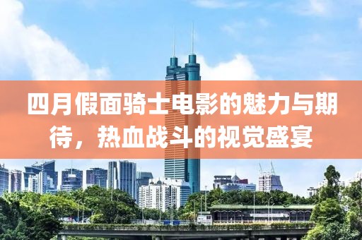 四月假面骑士电影的魅力与期待，热血战斗的视觉盛宴