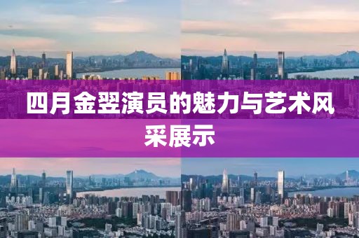 四月金翌演员的魅力与艺术风采展示