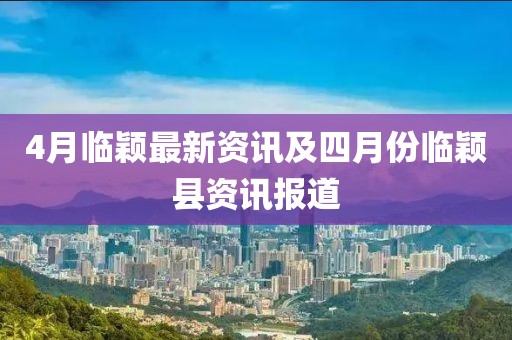 4月临颖最新资讯及四月份临颖县资讯报道