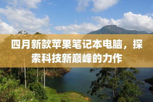 四月新款苹果笔记本电脑，探索科技新巅峰的力作