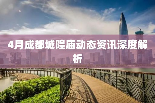 4月成都城隍庙动态资讯深度解析