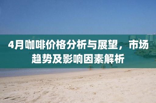4月咖啡价格分析与展望，市场趋势及影响因素解析