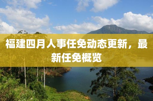福建四月人事任免动态更新，最新任免概览