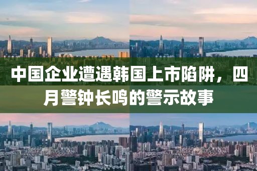 中国企业遭遇韩国上市陷阱，四月警钟长鸣的警示故事