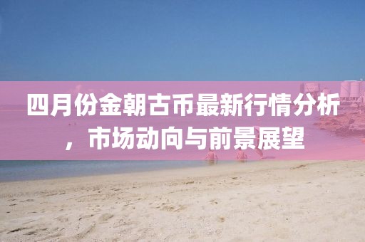 四月份金朝古币最新行情分析，市场动向与前景展望