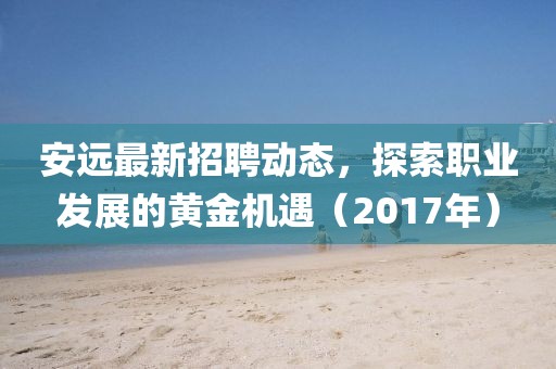 安远最新招聘动态，探索职业发展的黄金机遇（2017年）