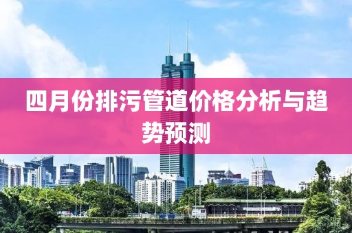 四月份排污管道价格分析与趋势预测