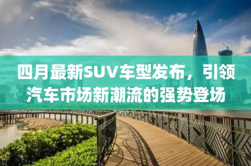四月最新SUV车型发布，引领汽车市场新潮流的强势登场