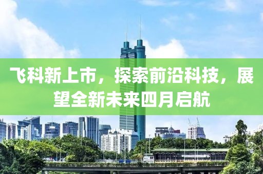 飞科新上市，探索前沿科技，展望全新未来四月启航