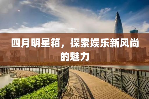 四月明星箱，探索娱乐新风尚的魅力