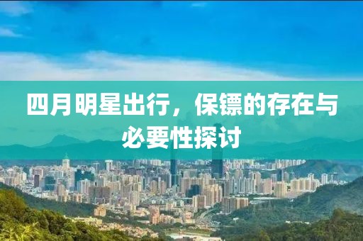 四月明星出行，保镖的存在与必要性探讨