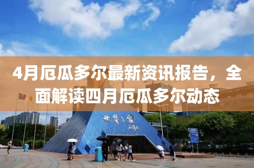 4月厄瓜多尔最新资讯报告，全面解读四月厄瓜多尔动态