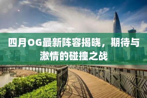 四月OG最新阵容揭晓，期待与激情的碰撞之战