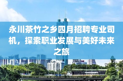 永川茶竹之乡四月招聘专业司机，探索职业发展与美好未来之旅