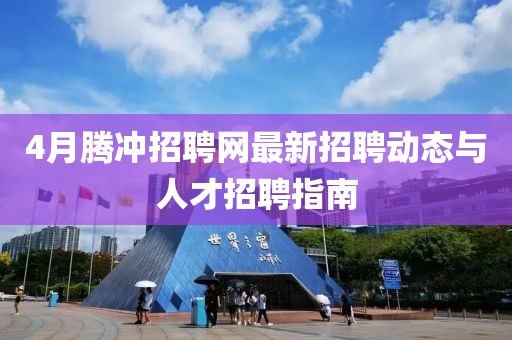 4月腾冲招聘网最新招聘动态与人才招聘指南