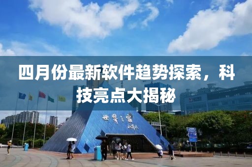 四月份最新软件趋势探索，科技亮点大揭秘