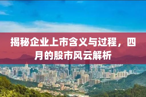 揭秘企业上市含义与过程，四月的股市风云解析
